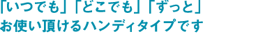 「いつでも」「どこでも」「ずっと」お使い頂けるハンディタイプです